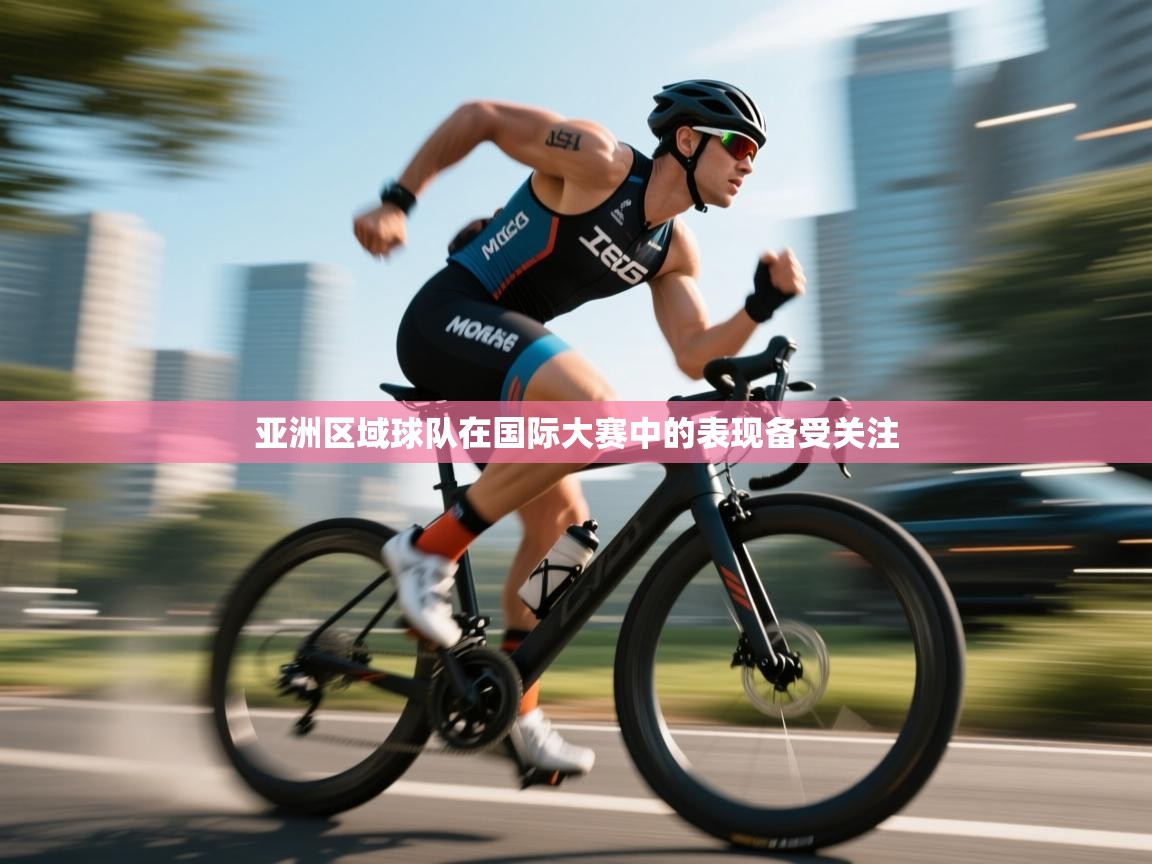 亚洲区域球队在国际大赛中的表现备受关注