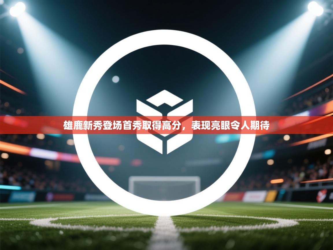 雄鹿新秀登场首秀取得高分，表现亮眼令人期待  第2张