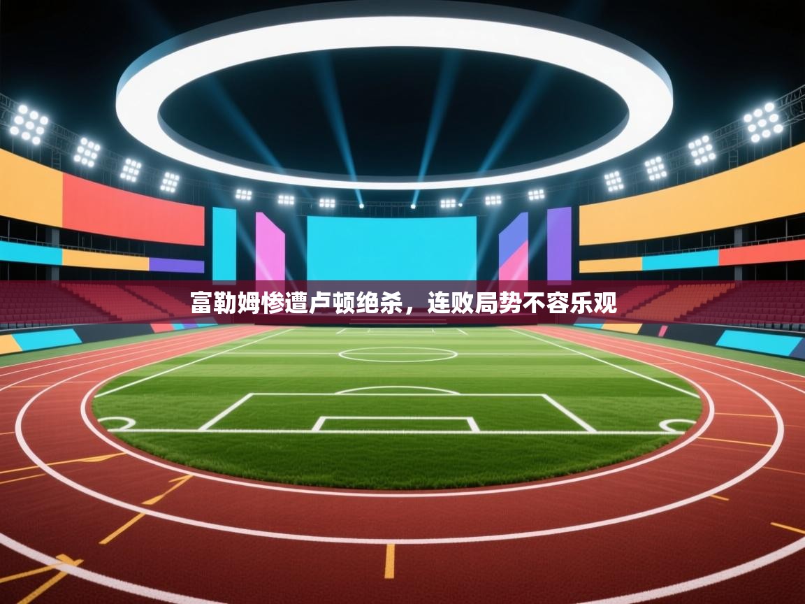 富勒姆惨遭卢顿绝杀，连败局势不容乐观