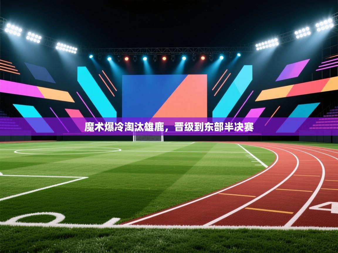 魔术爆冷淘汰雄鹿，晋级到东部半决赛