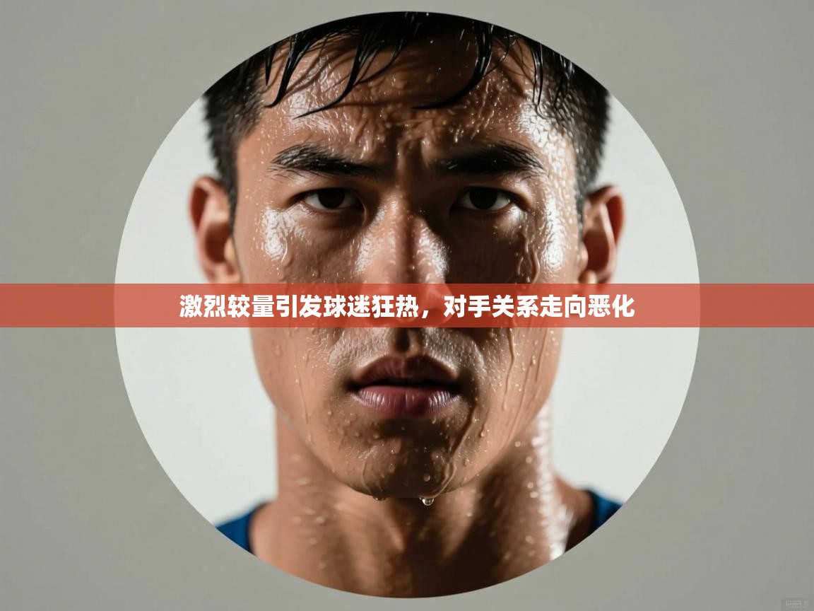 激烈较量引发球迷狂热,对手关系走向恶化 第2张