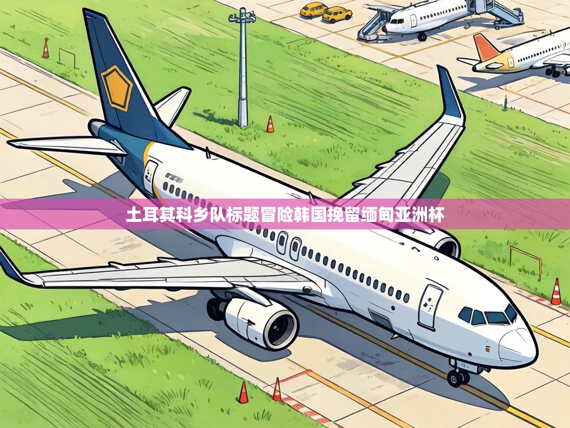 土耳其科乡队标题冒险韩国挽留缅甸亚洲杯  第1张