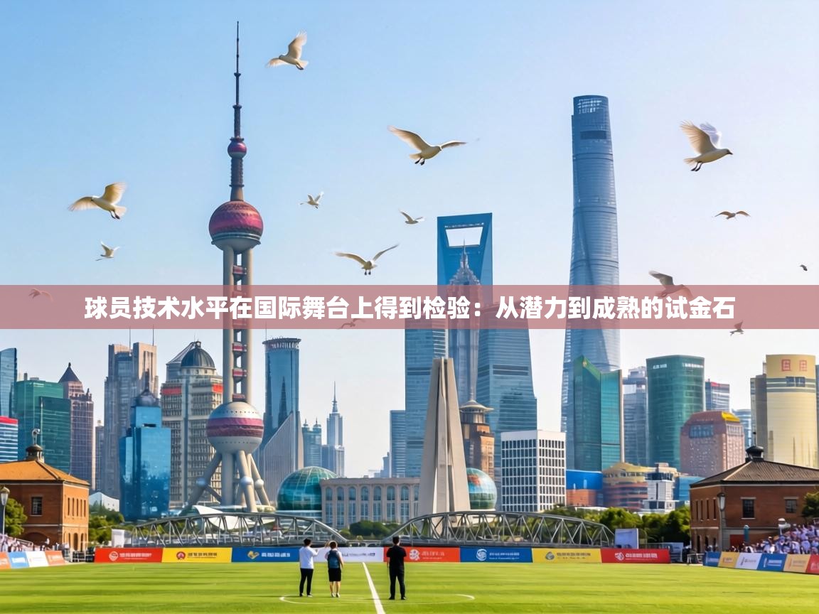 球员技术水平在国际舞台上得到检验：从潜力到成熟的试金石