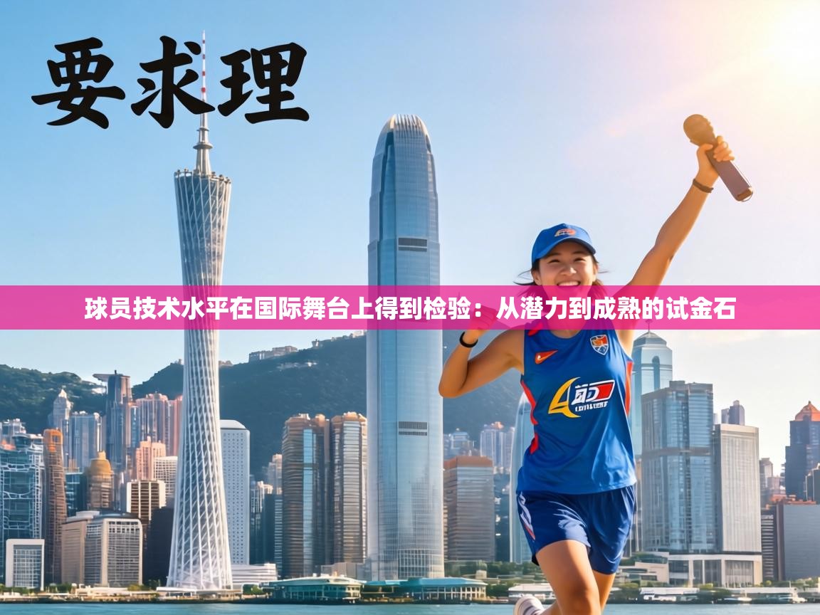 球员技术水平在国际舞台上得到检验：从潜力到成熟的试金石  第2张