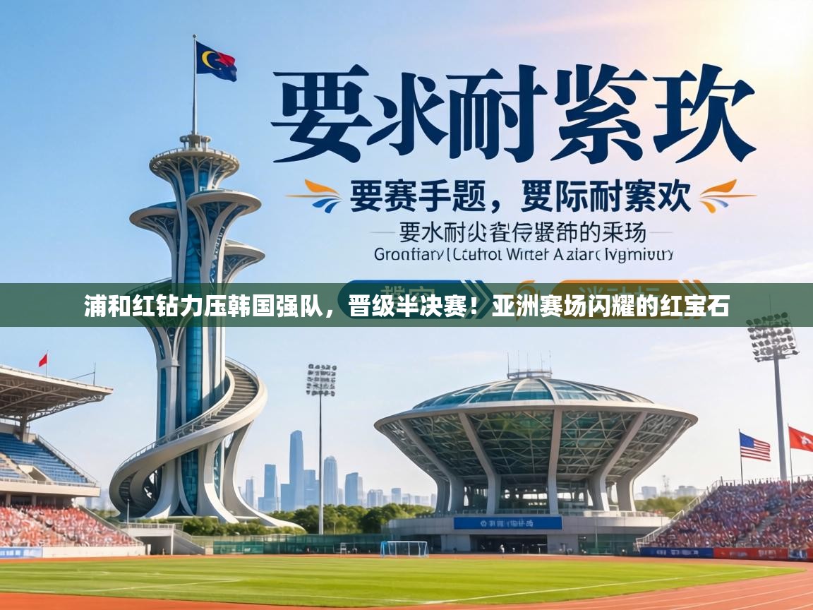 浦和红钻力压韩国强队，晋级半决赛！亚洲赛场闪耀的红宝石