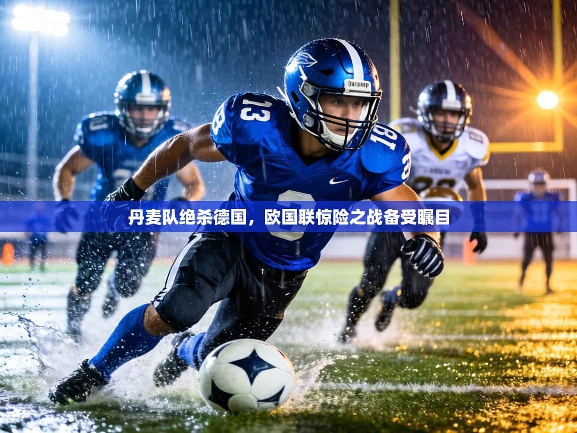 丹麦队绝杀德国，欧国联惊险之战备受瞩目